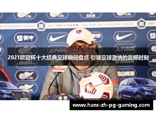 2021欧冠杯十大经典足球瞬间盘点 引领足球激情的震撼时刻