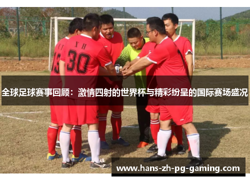 全球足球赛事回顾：激情四射的世界杯与精彩纷呈的国际赛场盛况