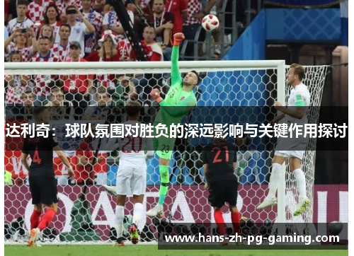 达利奇：球队氛围对胜负的深远影响与关键作用探讨