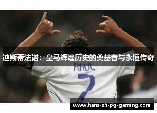 迪斯蒂法诺：皇马辉煌历史的奠基者与永恒传奇