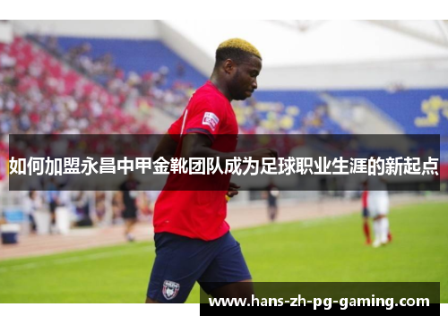 如何加盟永昌中甲金靴团队成为足球职业生涯的新起点