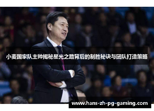小麦国家队主帅揭秘星光之路背后的制胜秘诀与团队打造策略 小麦国家队主帅揭秘星光之路背后的制胜秘诀与团队打造策略