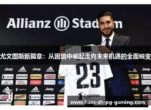 尤文图斯新篇章:从困境中崛起走向未来机遇的全面蜕变 尤文图斯新篇章:从困境中崛起走向未来机遇的全面蜕变