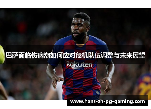 巴萨面临伤病潮如何应对危机队伍调整与未来展望