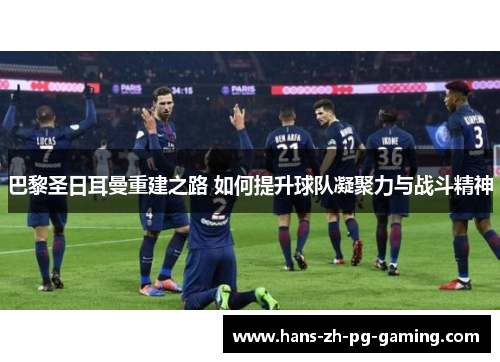 巴黎圣日耳曼重建之路 如何提升球队凝聚力与战斗精神 巴黎圣日耳曼重建之路 如何提升球队凝聚力与战斗精神