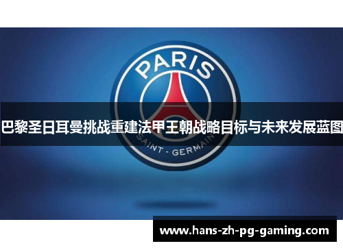 巴黎圣日耳曼挑战重建法甲王朝战略目标与未来发展蓝图 巴黎圣日耳曼挑战重建法甲王朝战略目标与未来发展蓝图