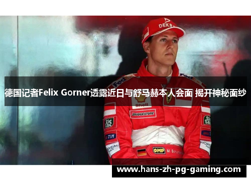 德国记者Felix Gorner透露近日与舒马赫本人会面 揭开神秘面纱
