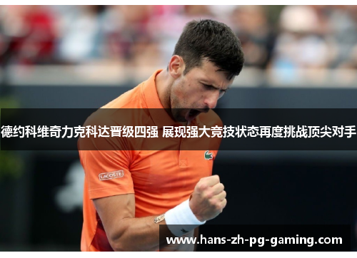 德约科维奇力克科达晋级四强 展现强大竞技状态再度挑战顶尖对手