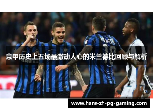 意甲历史上五场最激动人心的米兰德比回顾与解析 意甲历史上五场最激动人心的米兰德比回顾与解析