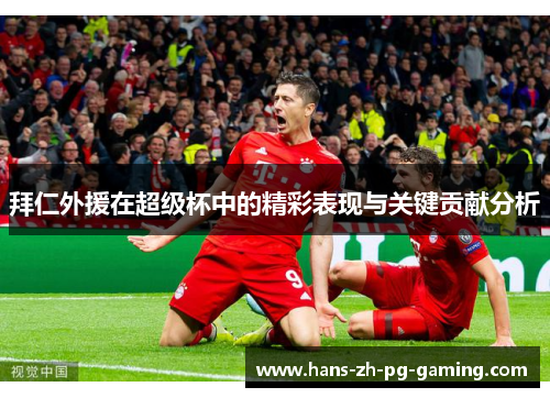 拜仁外援在超级杯中的精彩表现与关键贡献分析