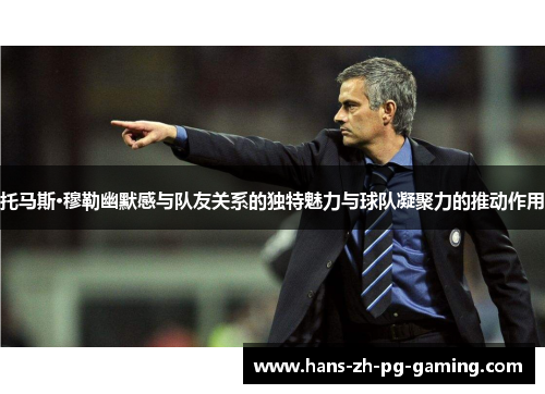 托马斯·穆勒幽默感与队友关系的独特魅力与球队凝聚力的推动作用