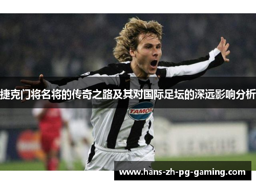 捷克门将名将的传奇之路及其对国际足坛的深远影响分析 捷克门将名将的传奇之路及其对国际足坛的深远影响分析