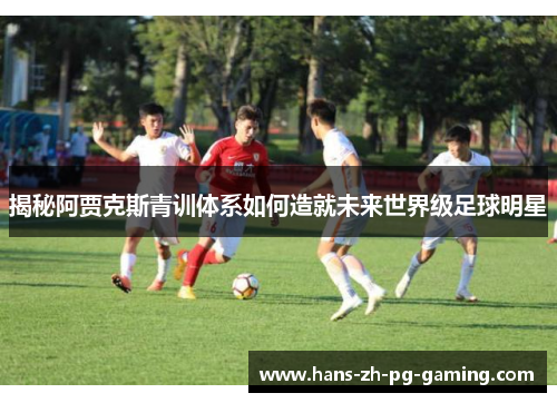 揭秘阿贾克斯青训体系如何造就未来世界级足球明星