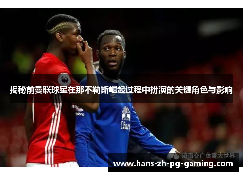 揭秘前曼联球星在那不勒斯崛起过程中扮演的关键角色与影响