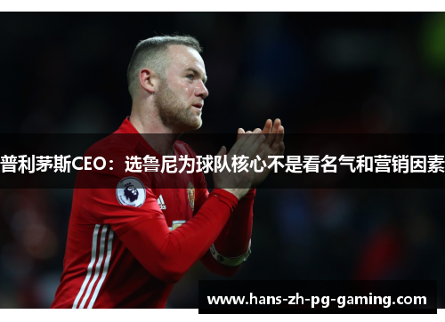 普利茅斯CEO:选鲁尼为球队核心不是看名气和营销因素 普利茅斯CEO:选鲁尼为球队核心不是看名气和营销因素