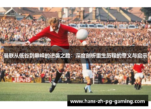 曼联从低谷到巅峰的逆袭之路:深度剖析重生历程的意义与启示 曼联从低谷到巅峰的逆袭之路:深度剖析重生历程的意义与启示