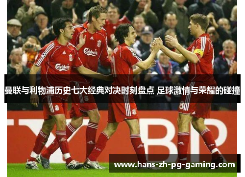 曼联与利物浦历史七大经典对决时刻盘点 足球激情与荣耀的碰撞