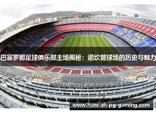 巴塞罗那足球俱乐部主场揭秘：诺坎普球场的历史与魅力