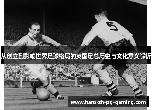 从创立到影响世界足球格局的英国足总历史与文化意义解析