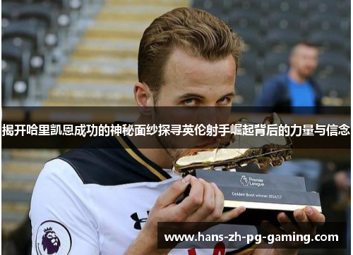 揭开哈里凯恩成功的神秘面纱探寻英伦射手崛起背后的力量与信念