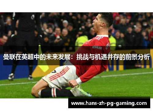 曼联在英超中的未来发展:挑战与机遇并存的前景分析 曼联在英超中的未来发展:挑战与机遇并存的前景分析