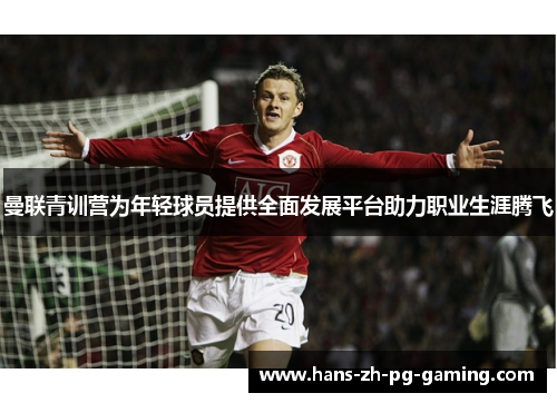曼联青训营为年轻球员提供全面发展平台助力职业生涯腾飞
