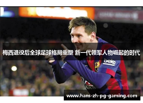 梅西退役后全球足球格局重塑 新一代领军人物崛起的时代