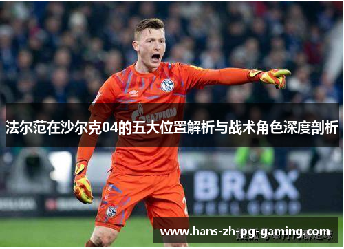 法尔范在沙尔克04的五大位置解析与战术角色深度剖析 法尔范在沙尔克04的五大位置解析与战术角色深度剖析