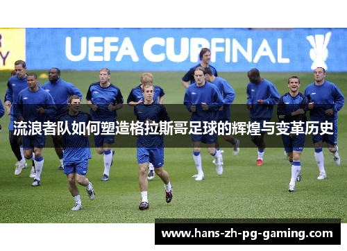 流浪者队如何塑造格拉斯哥足球的辉煌与变革历史 流浪者队如何塑造格拉斯哥足球的辉煌与变革历史