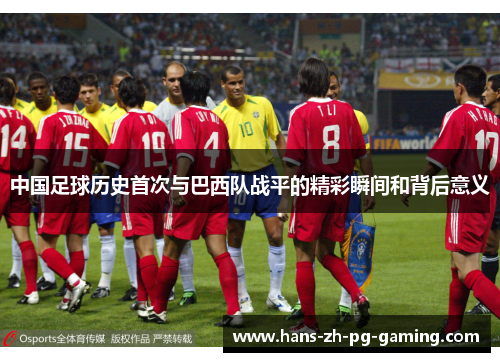 中国足球历史首次与巴西队战平的精彩瞬间和背后意义 中国足球历史首次与巴西队战平的精彩瞬间和背后意义