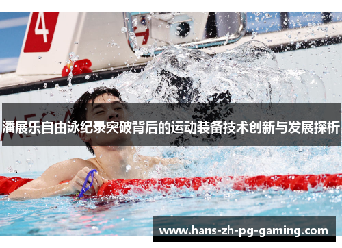 潘展乐自由泳纪录突破背后的运动装备技术创新与发展探析 潘展乐自由泳纪录突破背后的运动装备技术创新与发展探析