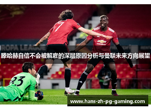 滕哈赫自信不会被解雇的深层原因分析与曼联未来方向展望 滕哈赫自信不会被解雇的深层原因分析与曼联未来方向展望