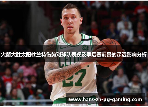 火箭大胜太阳杜兰特伤势对球队表现及季后赛前景的深远影响分析 火箭大胜太阳杜兰特伤势对球队表现及季后赛前景的深远影响分析