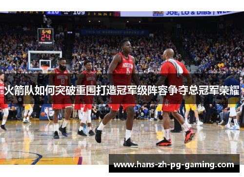 火箭队如何突破重围打造冠军级阵容争夺总冠军荣耀 火箭队如何突破重围打造冠军级阵容争夺总冠军荣耀