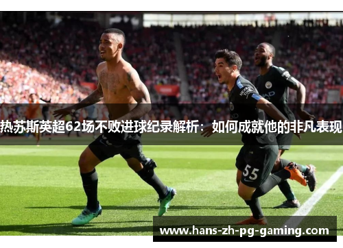 热苏斯英超62场不败进球纪录解析:如何成就他的非凡表现 热苏斯英超62场不败进球纪录解析:如何成就他的非凡表现