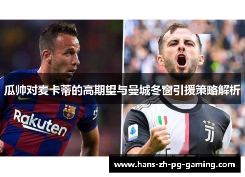 瓜帅对麦卡蒂的高期望与曼城冬窗引援策略解析 瓜帅对麦卡蒂的高期望与曼城冬窗引援策略解析