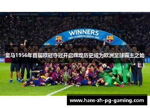 皇马1956年首届欧冠夺冠开启辉煌历史成为欧洲足球霸主之始 皇马1956年首届欧冠夺冠开启辉煌历史成为欧洲足球霸主之始