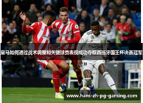 皇马如何通过战术调整和关键球员表现成功夺取西班牙国王杯决赛冠军 皇马如何通过战术调整和关键球员表现成功夺取西班牙国王杯决赛冠军