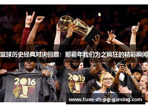 篮球历史经典对决回顾:那些年我们为之疯狂的精彩瞬间 篮球历史经典对决回顾:那些年我们为之疯狂的精彩瞬间