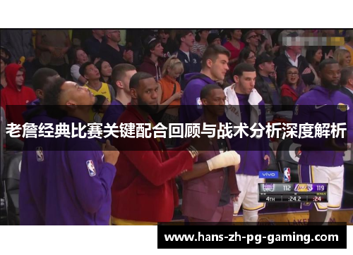 老詹经典比赛关键配合回顾与战术分析深度解析