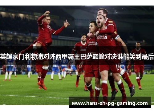 英超豪门利物浦对阵西甲霸主巴萨巅峰对决谁能笑到最后