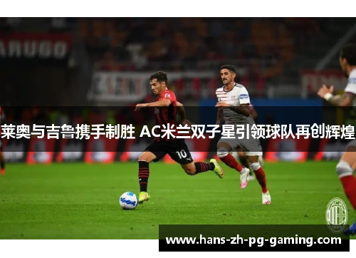 莱奥与吉鲁携手制胜 AC米兰双子星引领球队再创辉煌
