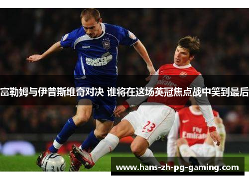 富勒姆与伊普斯维奇对决 谁将在这场英冠焦点战中笑到最后