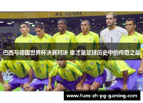 巴西与德国世界杯决赛对决 谁才是足球历史中的传奇之最