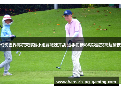 幻影世界高尔夫球赛小组赛激烈开战 选手们精彩对决展现高超球技