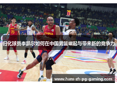归化球员李凯尔如何在中国男篮崛起与带来新的竞争力