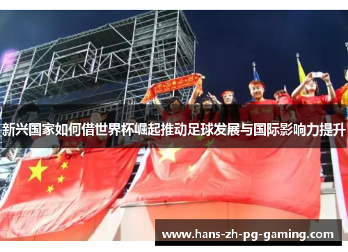 新兴国家如何借世界杯崛起推动足球发展与国际影响力提升