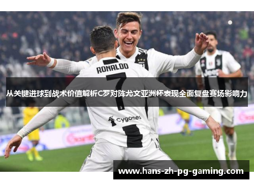 从关键进球到战术价值解析C罗对阵尤文亚洲杯表现全面复盘赛场影响力