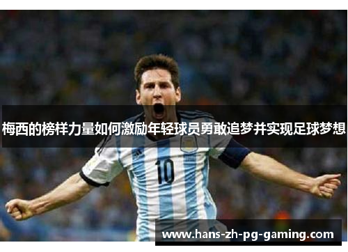 梅西的榜样力量如何激励年轻球员勇敢追梦并实现足球梦想 梅西的榜样力量如何激励年轻球员勇敢追梦并实现足球梦想