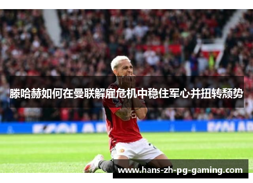 滕哈赫如何在曼联解雇危机中稳住军心并扭转颓势